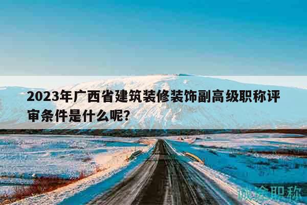 2023年广西省建筑装修装饰副高级职称评审条件是什么呢？