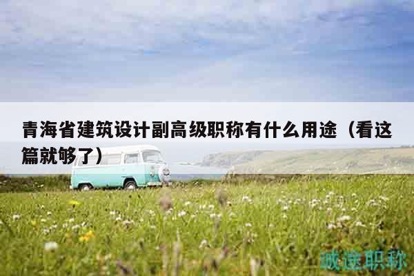 青海省建筑设计副高级职称有什么用途（看这篇就够了）
