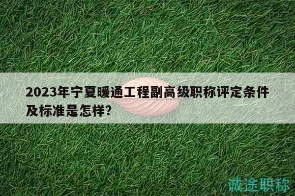 2023年宁夏暖通工程副高级职称评定条件及标准是怎样？