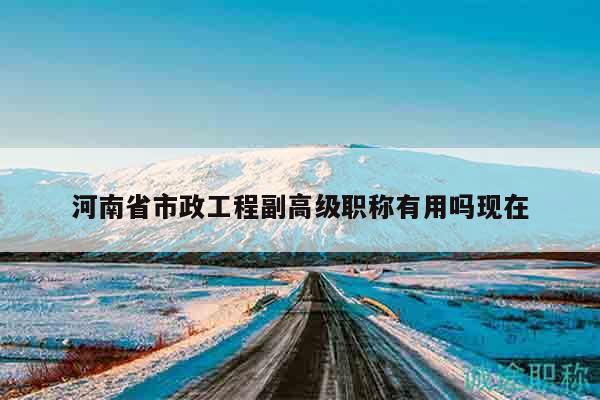 河南省市政工程副高级职称有用吗现在