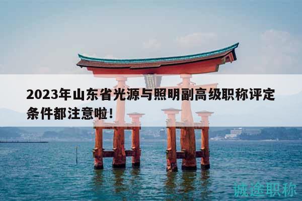 2023年山东省光源与照明副高级职称评定条件都注意啦！