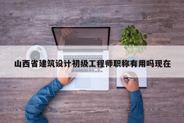 山西省建筑设计初级工程师职称有用吗现在