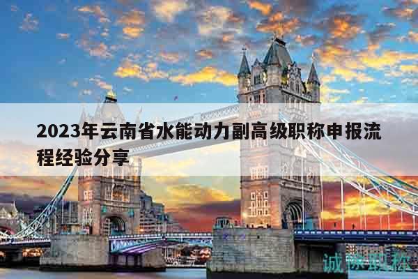 2023年云南省水能动力副高级职称申报流程经验分享