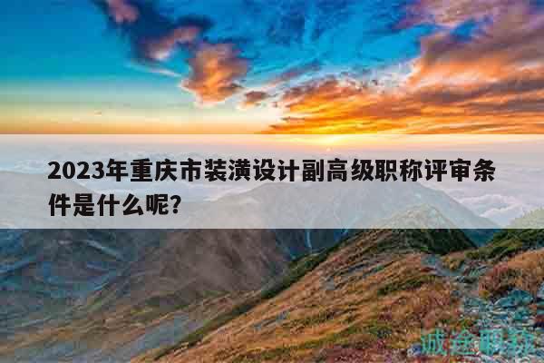 2023年重庆市装潢设计副高级职称评审条件是什么呢？