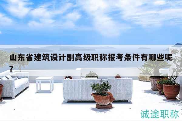 山东省建筑设计副高级职称报考条件有哪些呢？