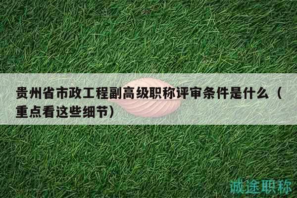 贵州省市政工程副高级职称评审条件是什么（重点看这些细节）