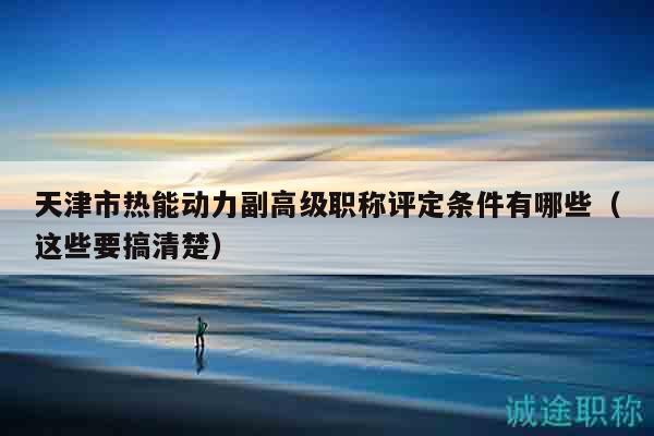 天津市热能动力副高级职称评定条件有哪些（这些要搞清楚）