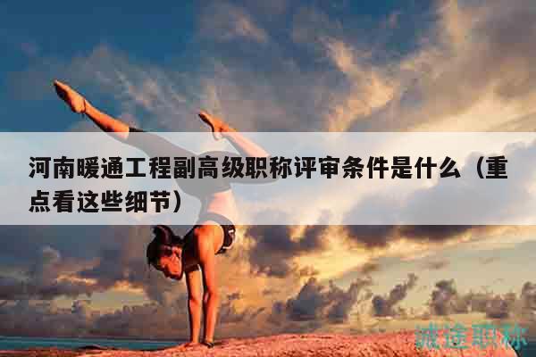 河南暖通工程副高级职称评审条件是什么（重点看这些细节）