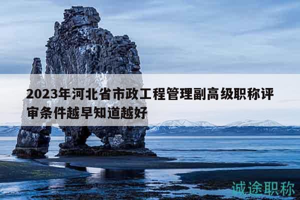 2023年河北省市政工程管理副高级职称评审条件越早知道越好
