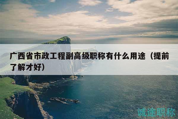 广西省市政工程副高级职称有什么用途（提前了解才好）