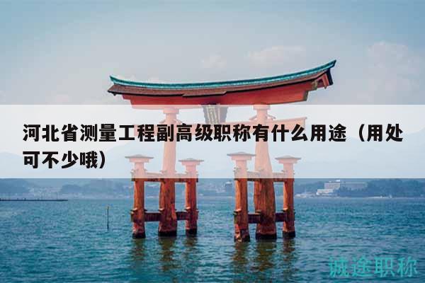 河北省测量工程副高级职称有什么用途（用处可不少哦）