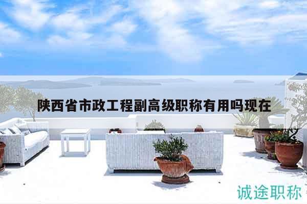 陕西省市政工程副高级职称有用吗现在