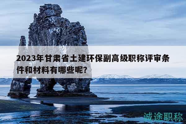 2023年甘肃省土建环保副高级职称评审条件和材料有哪些呢？