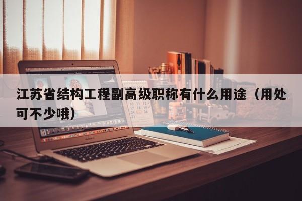 江苏省结构工程副高级职称有什么用途（用处可不少哦）