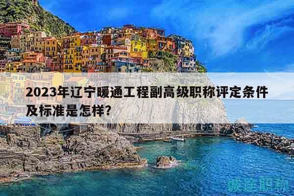 2023年辽宁暖通工程副高级职称评定条件及标准是怎样？