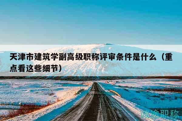 天津市建筑学副高级职称评审条件是什么（重点看这些细节）