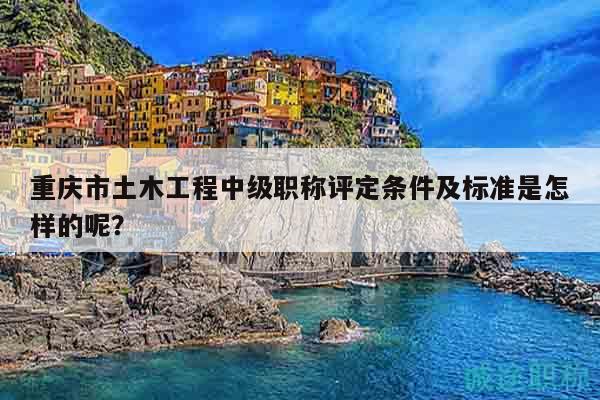 重庆市土木工程中级职称评定条件及标准是怎样的呢？