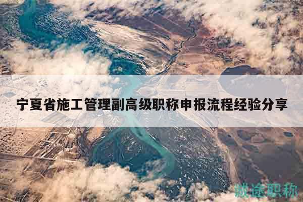 宁夏省施工管理副高级职称申报流程经验分享