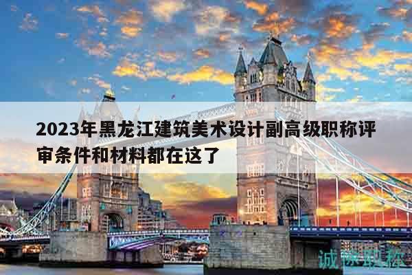 2023年黑龙江建筑美术设计副高级职称评审条件和材料都在这了