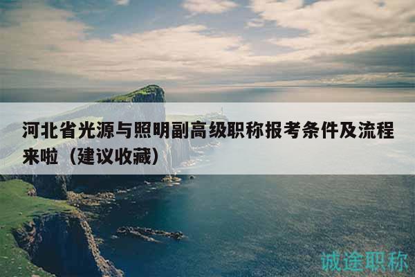 河北省光源与照明副高级职称报考条件及流程来啦（建议收藏）