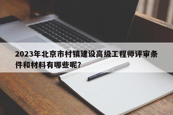 2023年北京市村镇建设高级工程师评审条件和材料有哪些呢？