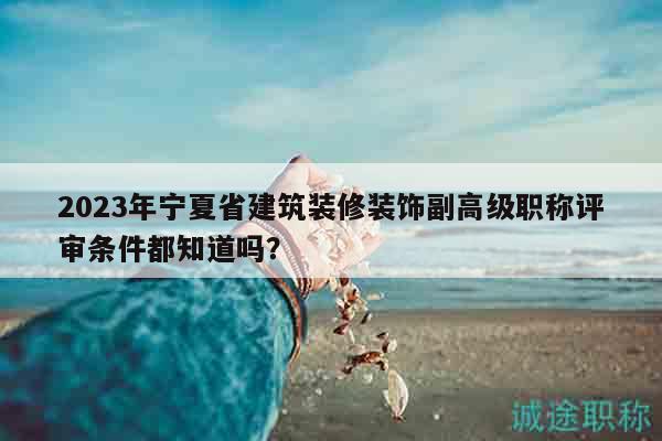 2023年宁夏省建筑装修装饰副高级职称评审条件都知道吗？