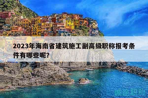 2023年海南省建筑施工副高级职称报考条件有哪些呢？