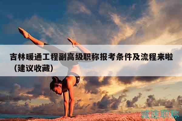 吉林暖通工程副高级职称报考条件及流程来啦（建议收藏）