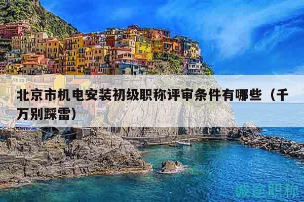 北京市机电安装初级职称评审条件有哪些（千万别踩雷）