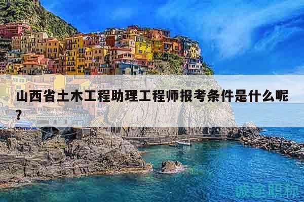 山西省土木工程助理工程师报考条件是什么呢？