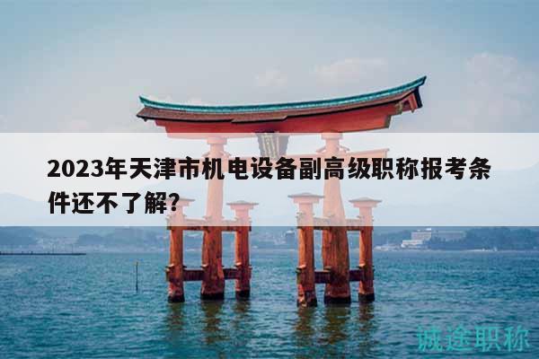 2023年天津市机电设备副高级职称报考条件还不了解？
