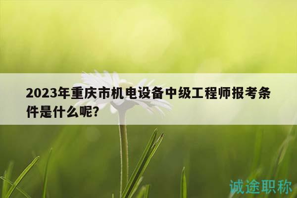 2023年重庆市机电设备中级工程师报考条件是什么呢？