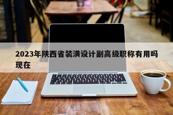 2023年陕西省装潢设计副高级职称有用吗现在