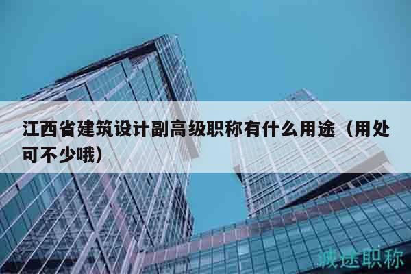 江西省建筑设计副高级职称有什么用途（用处可不少哦）