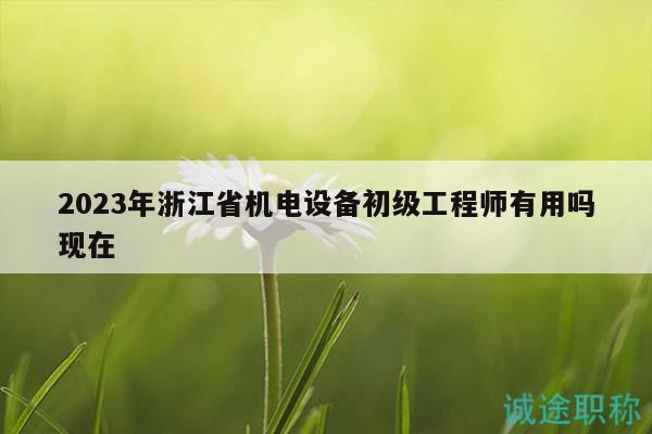 2023年浙江省机电设备初级工程师有用吗现在