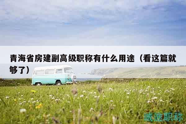 青海省房建副高级职称有什么用途（看这篇就够了）