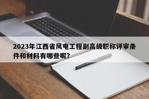 2023年江西省风电工程副高级职称评审条件和材料有哪些呢？