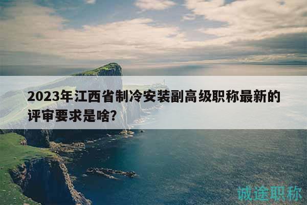 2023年江西省制冷安装副高级职称最新的评审要求是啥？