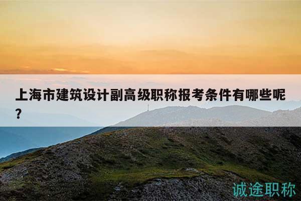 上海市建筑设计副高级职称报考条件有哪些呢？