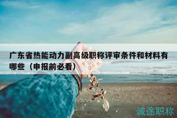 广东省热能动力副高级职称评审条件和材料有哪些（申报前必看）