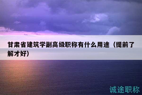 甘肃省建筑学副高级职称有什么用途（提前了解才好）