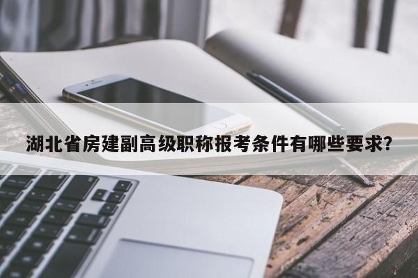湖北省房建副高级职称报考条件有哪些要求？