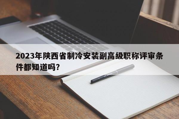 2023年陕西省制冷安装副高级职称评审条件都知道吗？