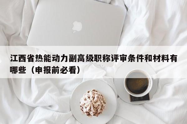 江西省热能动力副高级职称评审条件和材料有哪些（申报前必看）