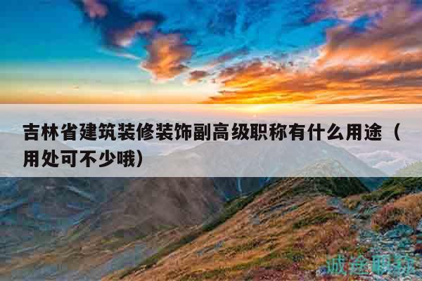 吉林省建筑装修装饰副高级职称有什么用途（用处可不少哦）