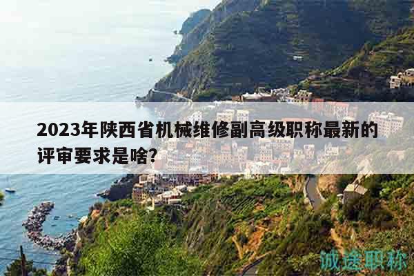 2023年陕西省机械维修副高级职称最新的评审要求是啥？