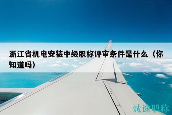 浙江省机电安装中级职称评审条件是什么（你知道吗）