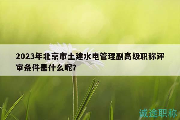 2023年北京市土建水电管理副高级职称评审条件是什么呢？