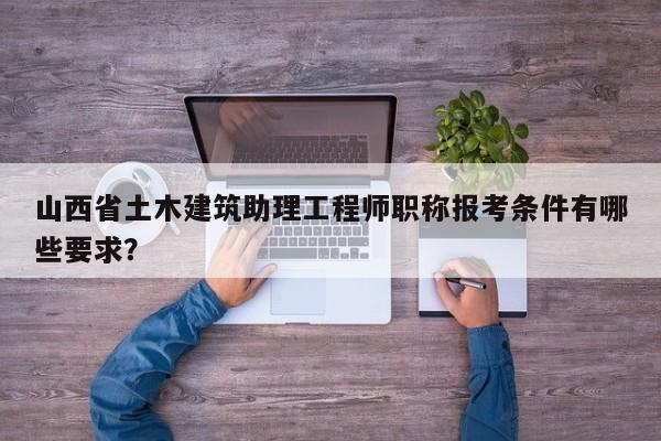 山西省土木建筑助理工程师职称报考条件有哪些要求？