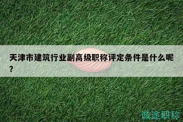 天津市建筑行业副高级职称评定条件是什么呢？